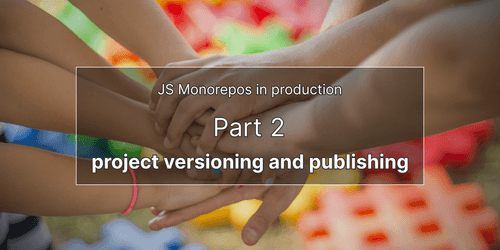 JS monorepos in prod 2: project versioning and publishing